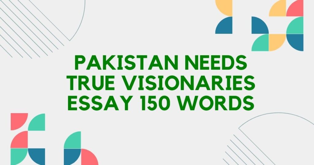 Pakistan Needs True Visionaries Essay 150 Words